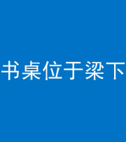 淄博阴阳风水化煞一百四十九——书桌位于梁下