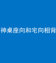 淄博阴阳风水化煞一百六十八——神桌座向和宅向相背